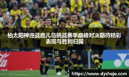 柏太阳神迎战鹿儿岛挑战赛季巅峰对决期待精彩表现与胜利归属